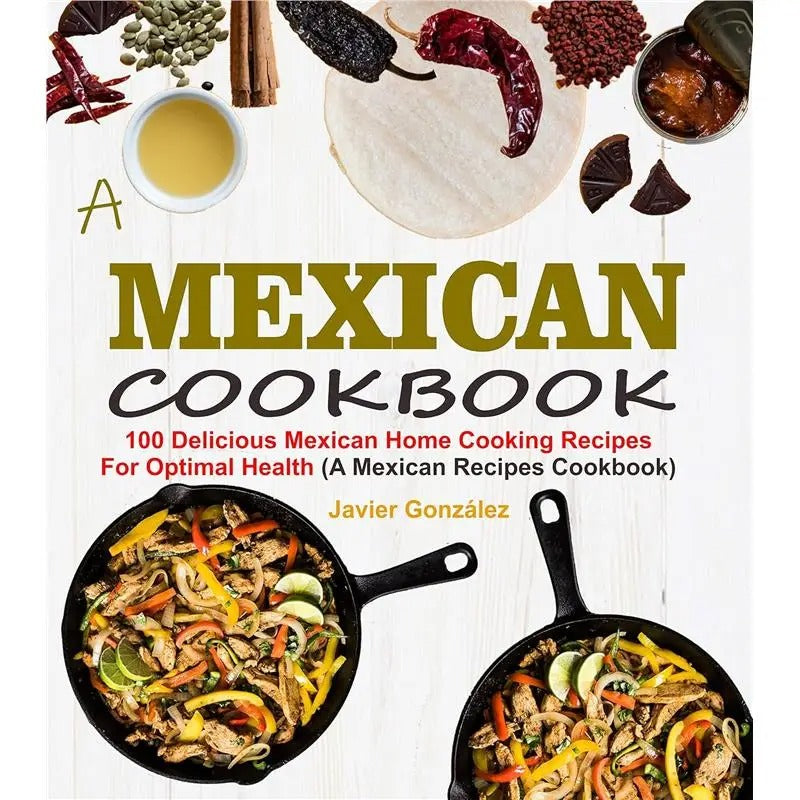 Mexican Cookbook: 100 Delicious Mexican Home Cooking Recipes For Optimal Health (A Mexican Recipes Cookbook)