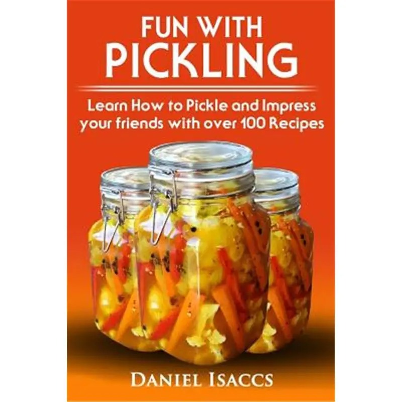 Fun with Pickling: Learn the Pickling Process with Pickling Guide with over 100 Pickling recipes, Pickling Vegetables has never been easi