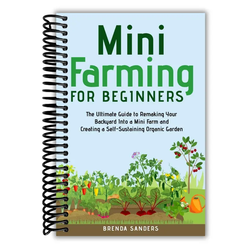 Mini Farming for Beginners: The Ultimate Guide to Remaking Your Backyard Into a Mini Farm and Creating a Self-Sustaining Organic Garden