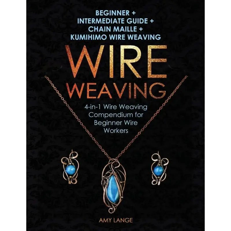 Wire Weaving:Beginner + Intermediate Guide + Chain Maille + Kumihimo Wire Weaving:4-in-1 Wire Weaving Compendium for Beginners