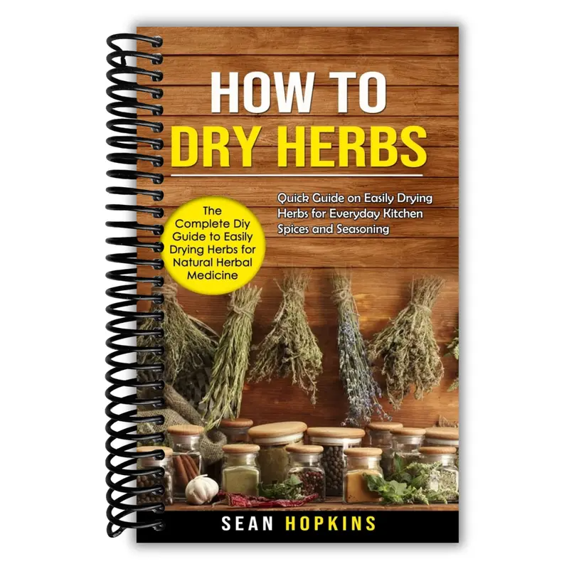 How to Dry Herbs: The Complete Diy Guide to Easily Drying Herbs for Natural Herbal Medicine (Quick Guide on Easily Drying Herbs for Everyday Kitchen Spices and Seasoning)